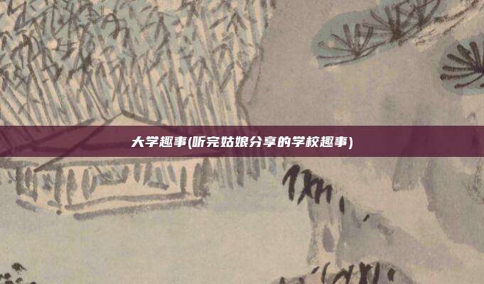 大学趣事(听完姑娘分享的学校趣事)