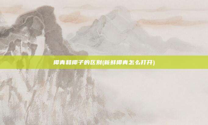 椰青和椰子的区别(新鲜椰青怎么打开)