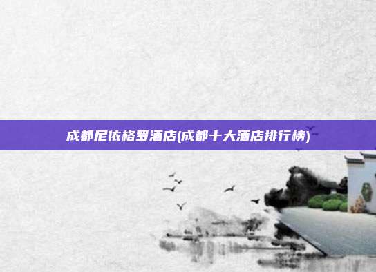 成都尼依格罗酒店(成都十大酒店排行榜)