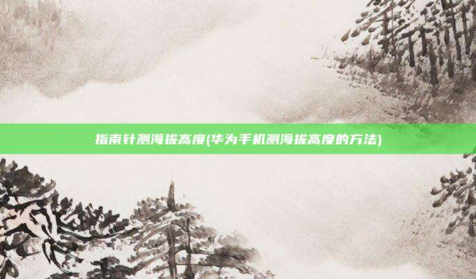 指南针测海拔高度(华为手机测海拔高度的方法)