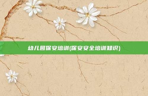 幼儿园保安培训(保安安全培训知识)