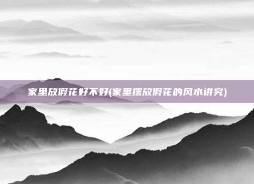 家里放假花好不好(家里摆放假花的风水讲究)