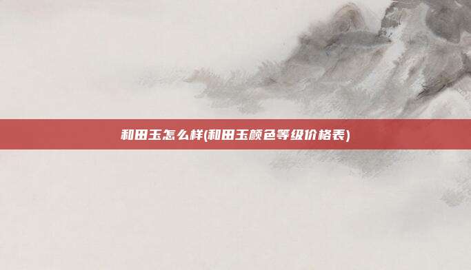 和田玉怎么样(和田玉颜色等级价格表)
