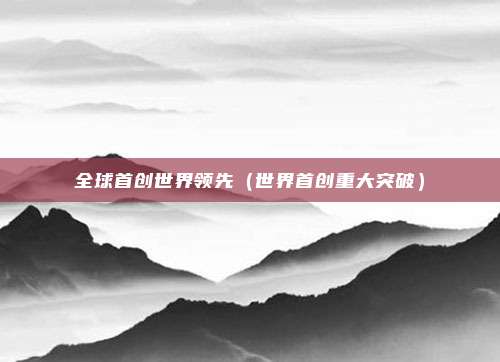 全球首创世界领先(世界首创重大突破)
