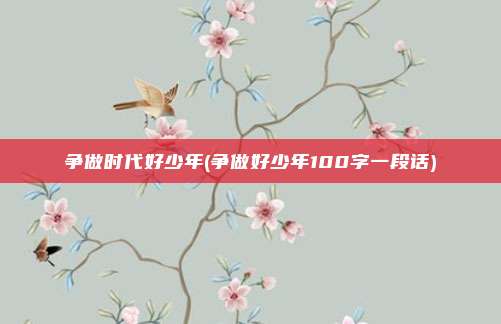 争做时代好少年(争做好少年100字一段话)