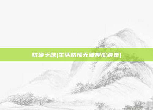 枯燥乏味(生活枯燥无味押韵语录)