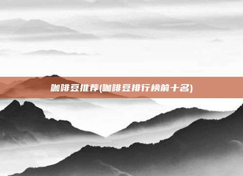 咖啡豆推荐(咖啡豆排行榜前十名)