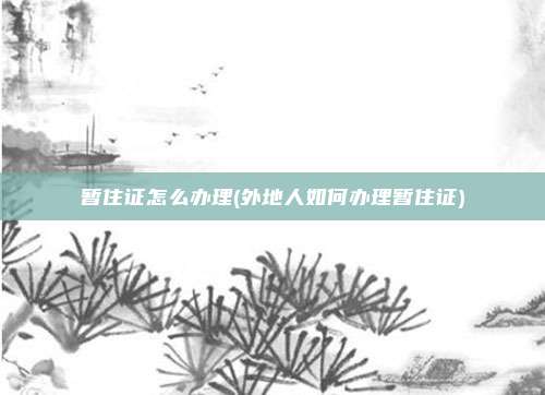 暂住证怎么办理(外地人如何办理暂住证)