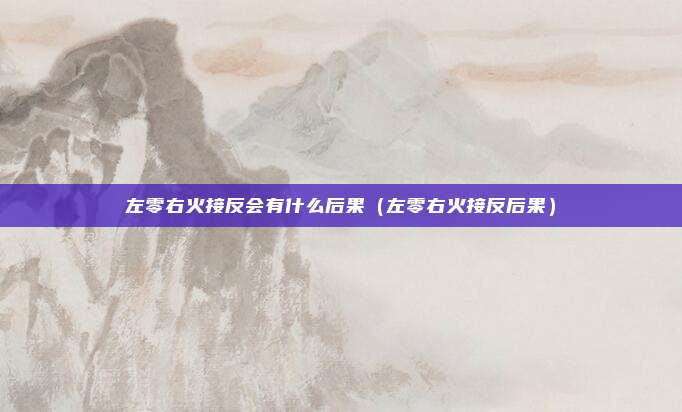 左零右火接反会有什么后果(左零右火接反后果)