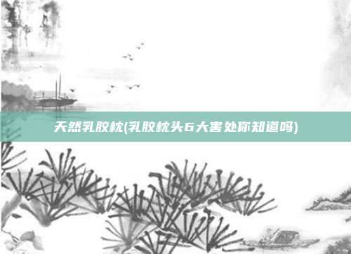 天然乳胶枕(乳胶枕头6大害处你知道吗)
