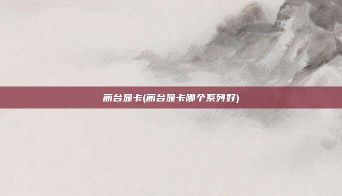 丽台显卡(丽台显卡哪个系列好)