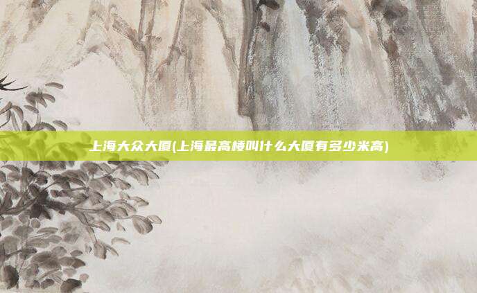 上海大众大厦(上海最高楼叫什么大厦有多少米高)