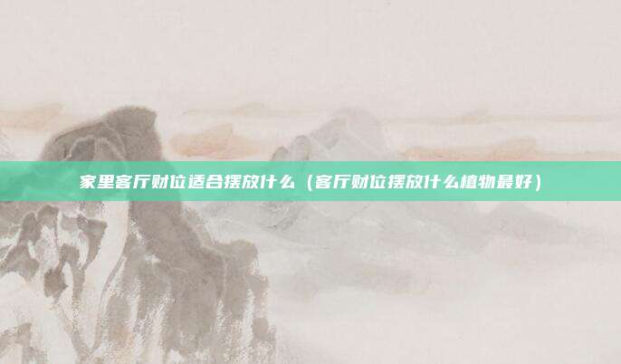家里客厅财位适合摆放什么(客厅财位摆放什么植物最好)