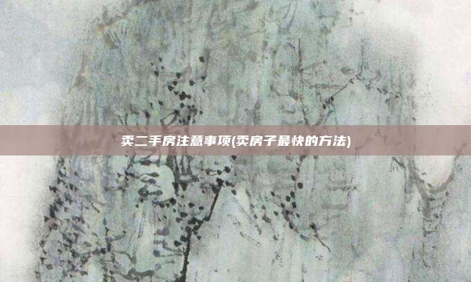 卖二手房注意事项(卖房子最快的方法)