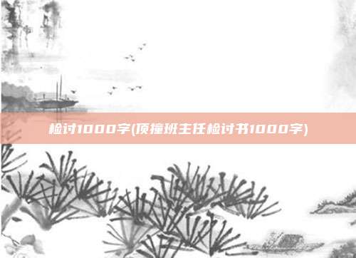检讨1000字(顶撞班主任检讨书1000字)