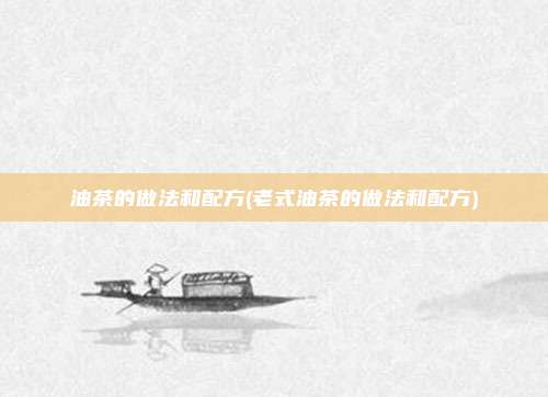 油茶的做法和配方(老式油茶的做法和配方)