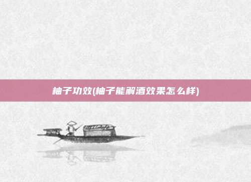柚子功效(柚子能解酒效果怎么样)