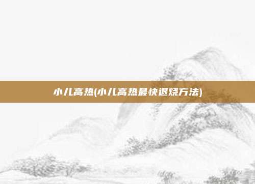 小儿高热(小儿高热最快退烧方法)