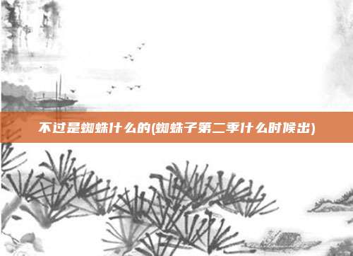 不过是蜘蛛什么的(蜘蛛子第二季什么时候出)