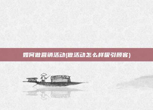 如何做营销活动(做活动怎么样吸引顾客)