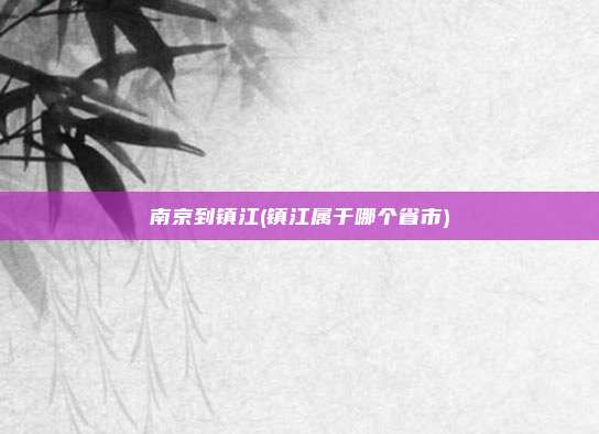 南京到镇江(镇江属于哪个省市)