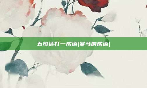 五句话打一成语(赛马的成语)