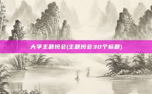 大学主题班会(主题班会30个标题)
