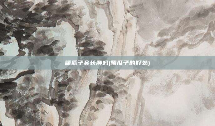 嗑瓜子会长胖吗(嗑瓜子的好处)