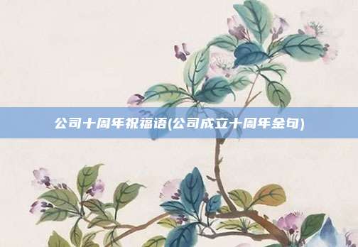 公司十周年祝福语(公司成立十周年金句)