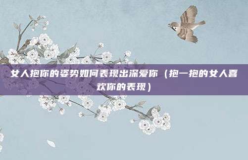 女人抱你的姿势如何表现出深爱你(抱一抱的女人喜欢你的表现)
