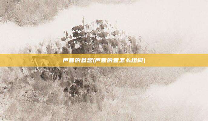 声音的意思(声音的音怎么组词)