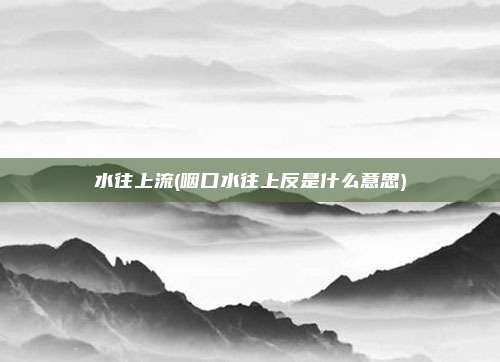 水往上流(咽口水往上反是什么意思)