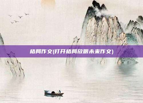 格局作文(打开格局放眼未来作文)