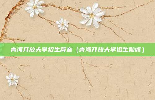 青海开放大学招生简章（青海开放大学招生啦吗）