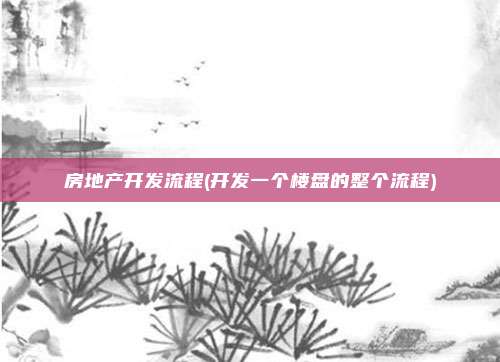 房地产开发流程(开发一个楼盘的整个流程)