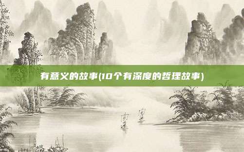 有意义的故事(10个有深度的哲理故事)