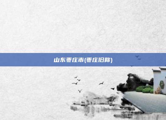 山东枣庄市(枣庄旧称)