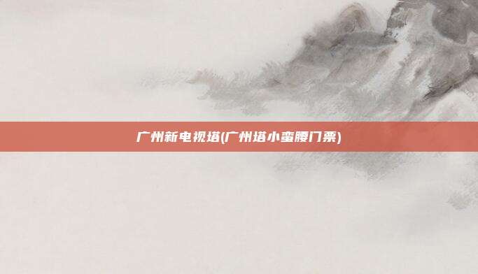 广州新电视塔(广州塔小蛮腰门票)