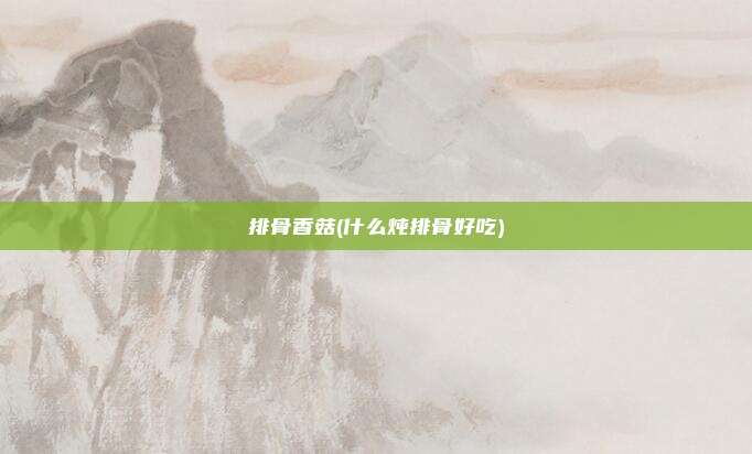 排骨香菇(什么炖排骨好吃)