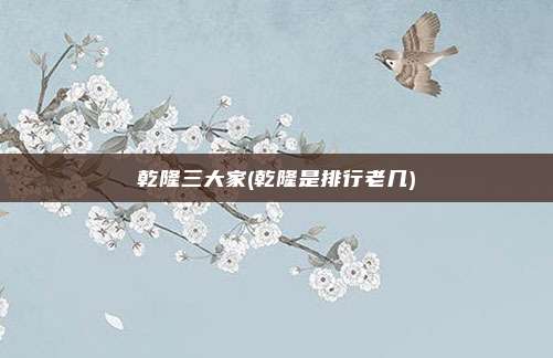 乾隆三大家(乾隆是排行老几)