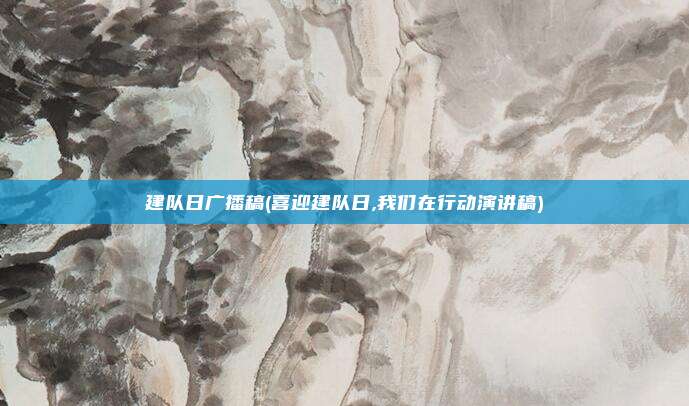 建队日广播稿(喜迎建队日,我们在行动演讲稿)