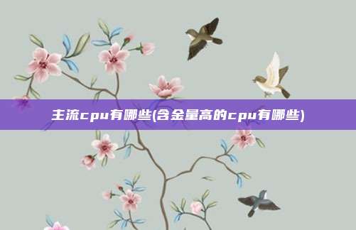 主流cpu有哪些(含金量高的cpu有哪些)