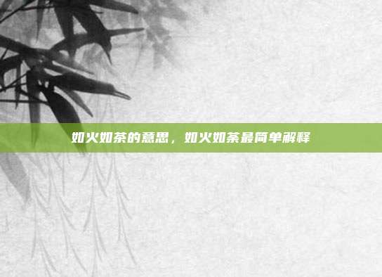 如火如茶的意思,如火如荼最简单解释