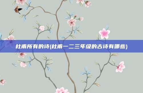 杜甫所有的诗(杜甫一二三年级的古诗有哪些)