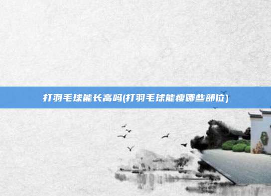 打羽毛球能长高吗(打羽毛球能瘦哪些部位)