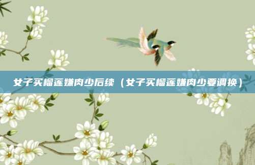 女子买榴莲嫌肉少后续（女子买榴莲嫌肉少要调换）