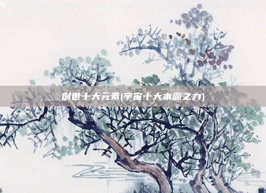 创世十大元素(宇宙十大本源之力)