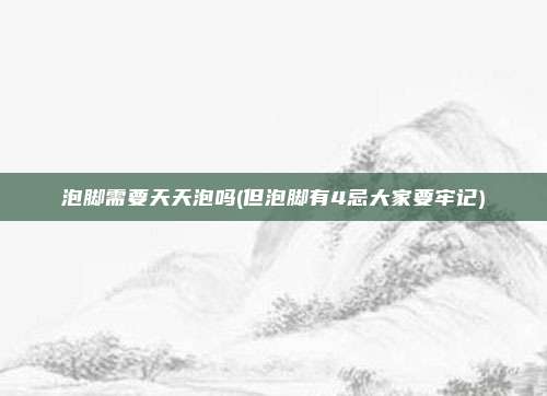 泡脚需要天天泡吗(但泡脚有4忌大家要牢记)