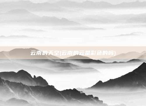 云南的天空(云南的云是彩色的吗)
