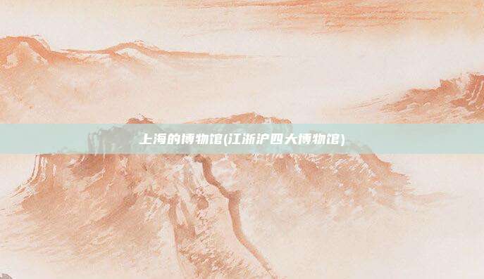 上海的博物馆(江浙沪四大博物馆)